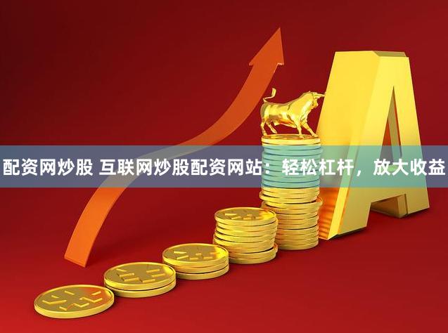 配资网炒股 互联网炒股配资网站：轻松杠杆，放大收益
