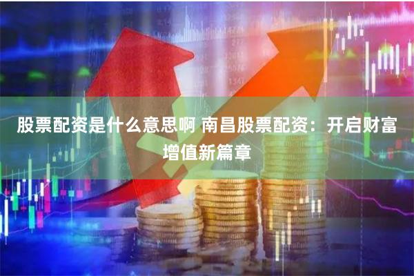 股票配资是什么意思啊 南昌股票配资：开启财富增值新篇章