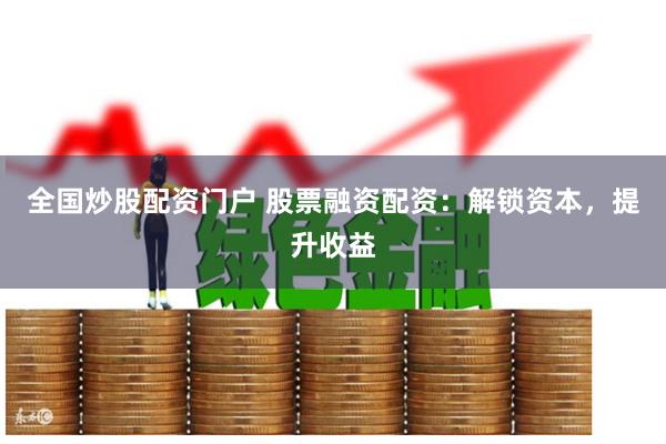 全国炒股配资门户 股票融资配资：解锁资本，提升收益