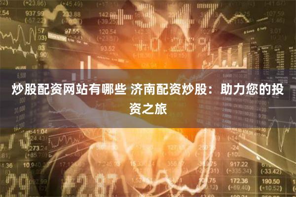 炒股配资网站有哪些 济南配资炒股：助力您的投资之旅
