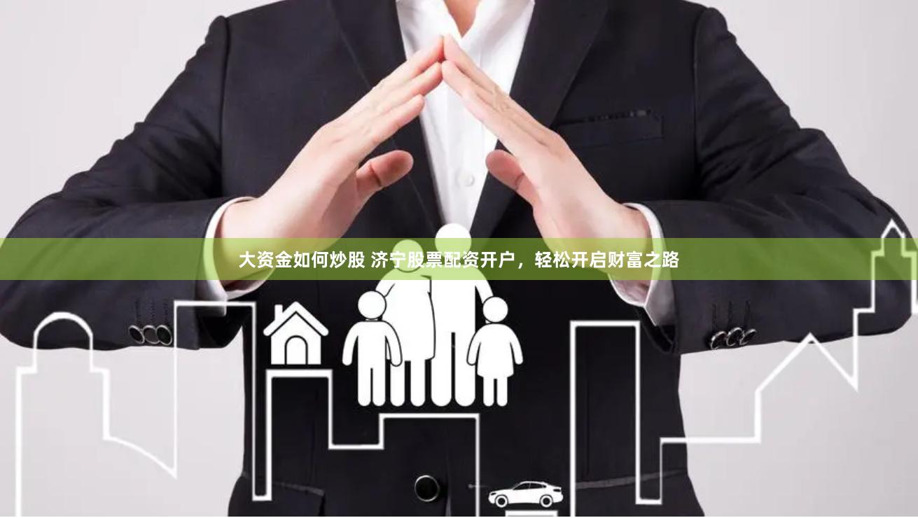 大资金如何炒股 济宁股票配资开户，轻松开启财富之路