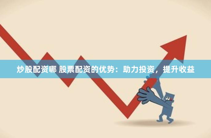 炒股配资哪 股票配资的优势：助力投资，提升收益