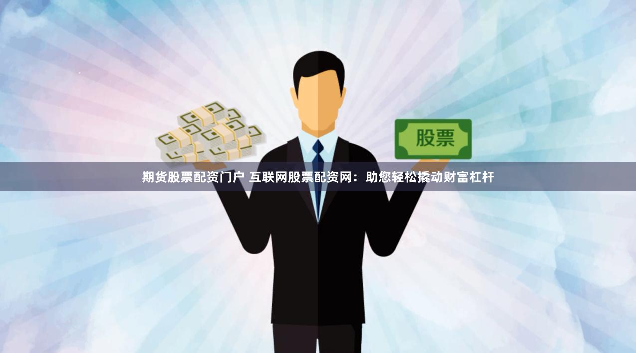 期货股票配资门户 互联网股票配资网：助您轻松撬动财富杠杆