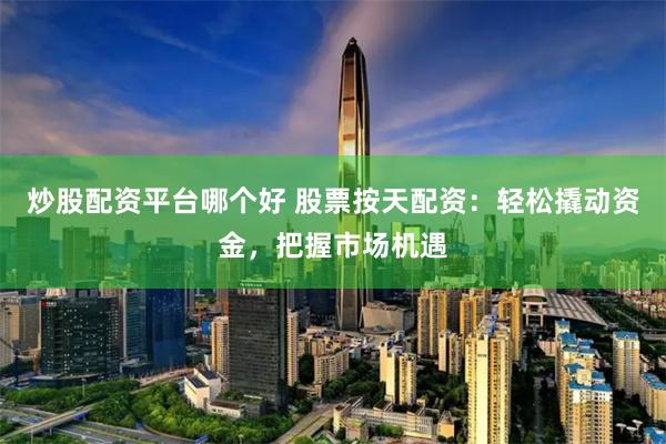 炒股配资平台哪个好 股票按天配资：轻松撬动资金，把握市场机遇