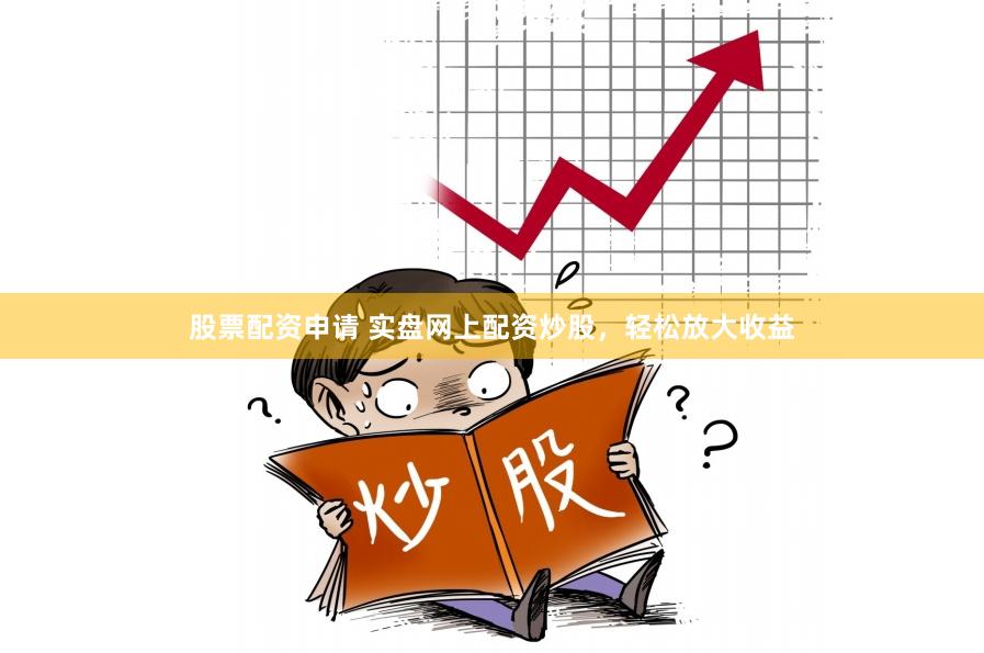 股票配资申请 实盘网上配资炒股，轻松放大收益