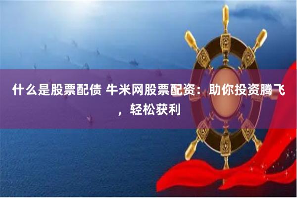 什么是股票配债 牛米网股票配资：助你投资腾飞，轻松获利