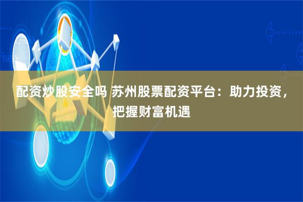 配资炒股安全吗 苏州股票配资平台：助力投资，把握财富机遇