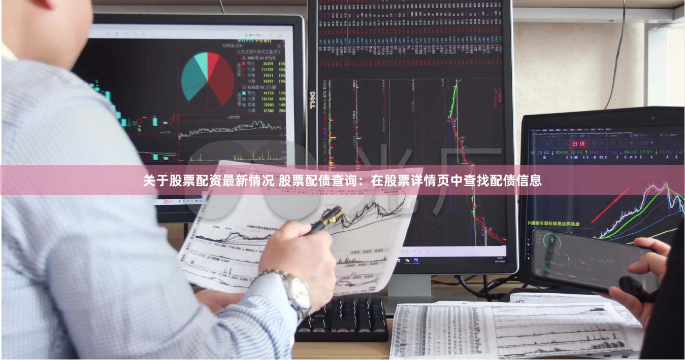 关于股票配资最新情况 股票配债查询：在股票详情页中查找配债信息