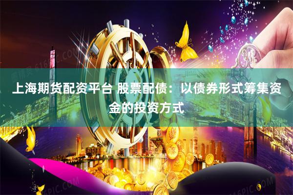 上海期货配资平台 股票配债：以债券形式筹集资金的投资方式
