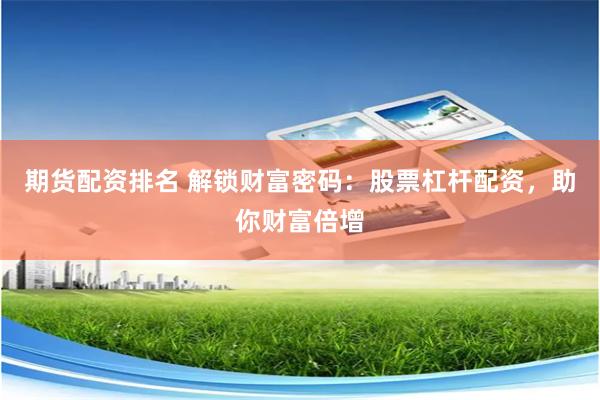 期货配资排名 解锁财富密码：股票杠杆配资，助你财富倍增
