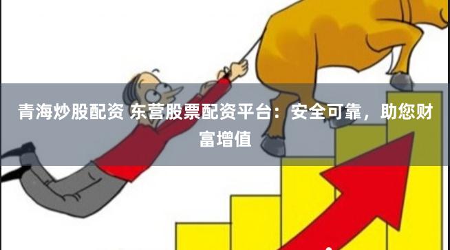 青海炒股配资 东营股票配资平台：安全可靠，助您财富增值