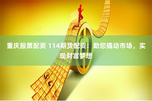 重庆股票配资 114期货配资：助您撬动市场，实现财富梦想