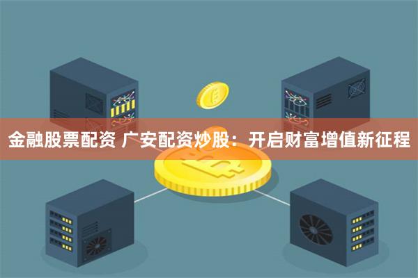 金融股票配资 广安配资炒股：开启财富增值新征程