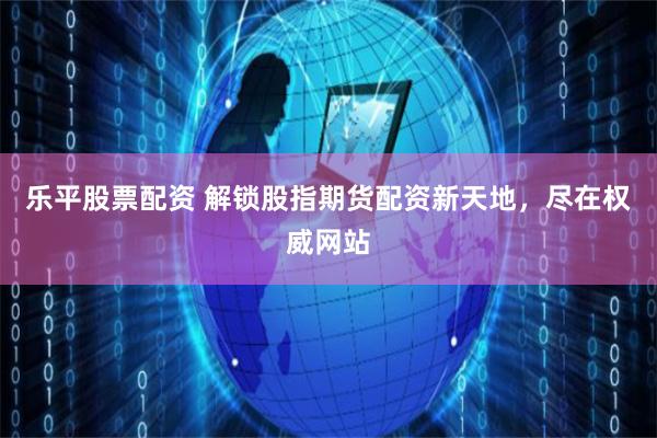 乐平股票配资 解锁股指期货配资新天地，尽在权威网站