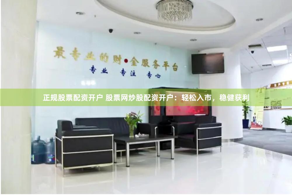 正规股票配资开户 股票网炒股配资开户：轻松入市，稳健获利