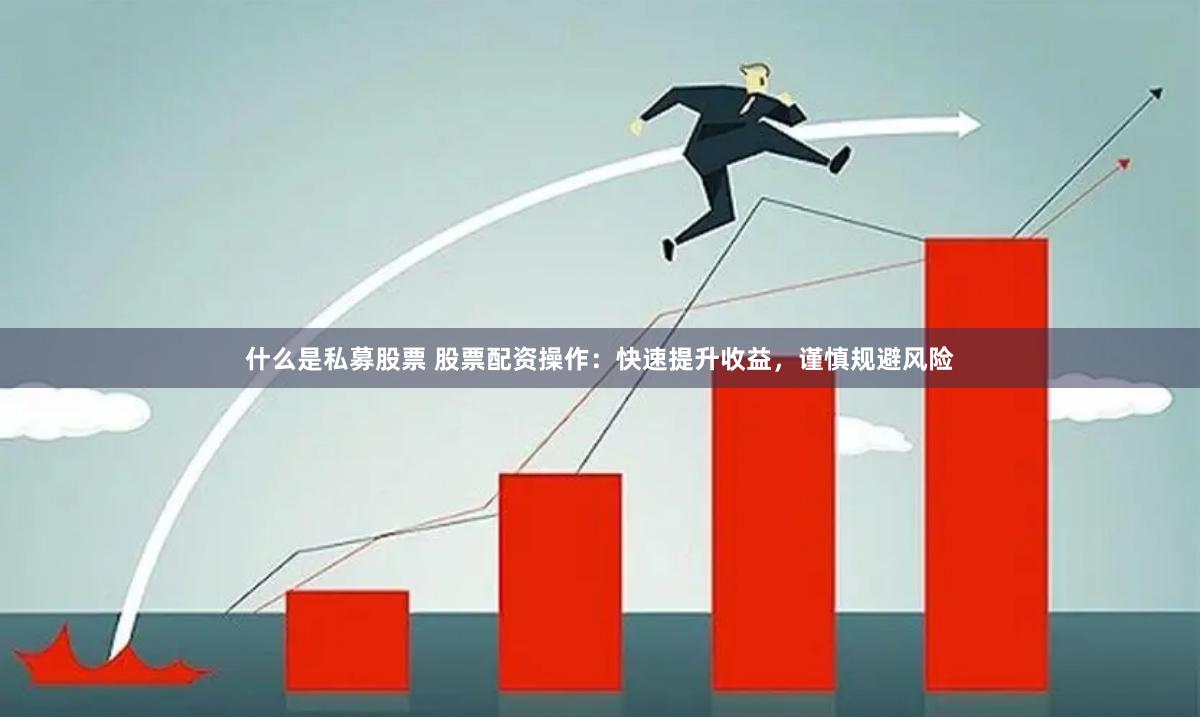 什么是私募股票 股票配资操作：快速提升收益，谨慎规避风险