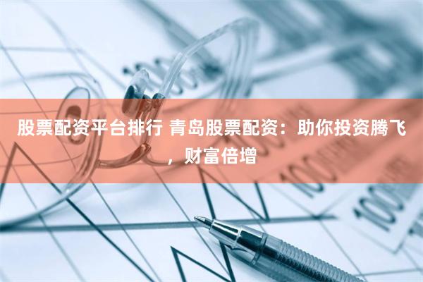 股票配资平台排行 青岛股票配资：助你投资腾飞，财富倍增