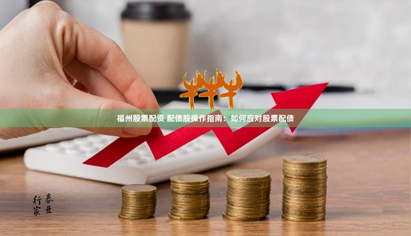 福州股票配资 配债股操作指南：如何应对股票配债