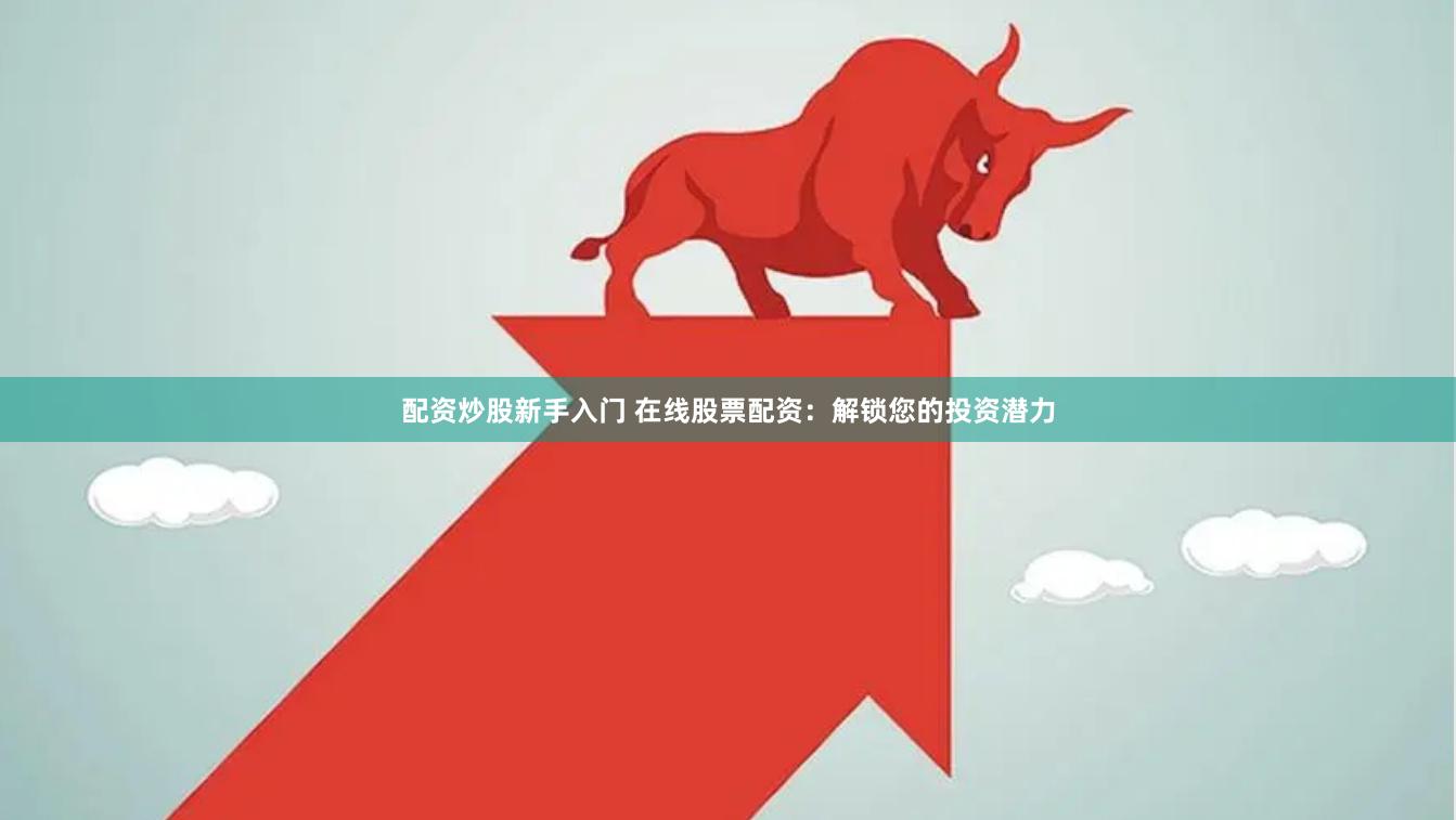 配资炒股新手入门 在线股票配资：解锁您的投资潜力