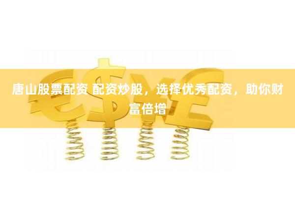 唐山股票配资 配资炒股，选择优秀配资，助你财富倍增