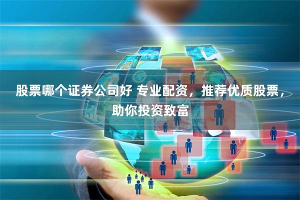 股票哪个证券公司好 专业配资，推荐优质股票，助你投资致富