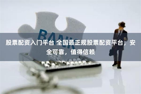 股票配资入门平台 全国最正规股票配资平台，安全可靠，值得信赖