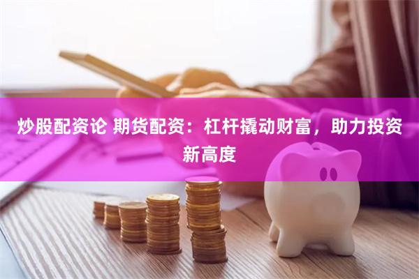 炒股配资论 期货配资：杠杆撬动财富，助力投资新高度