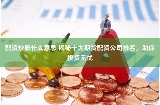 配资炒股什么意思 揭秘十大期货配资公司排名，助你投资无忧