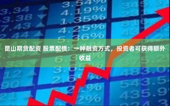 昆山期货配资 股票配债：一种融资方式，投资者可获得额外收益