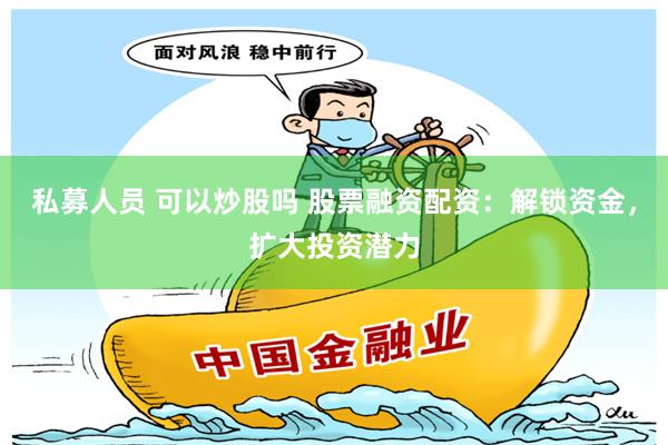 私募人员 可以炒股吗 股票融资配资：解锁资金，扩大投资潜力