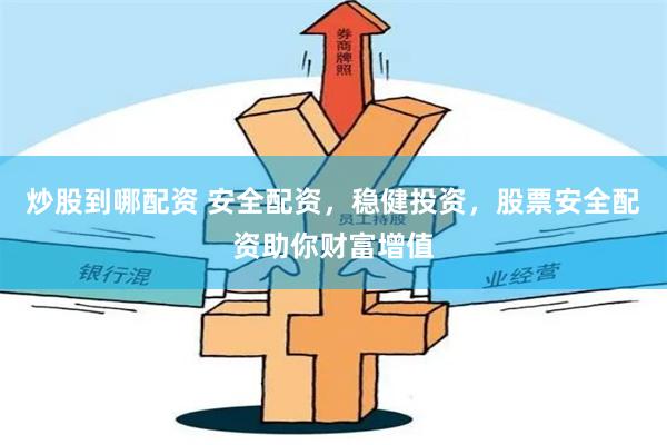 炒股到哪配资 安全配资，稳健投资，股票安全配资助你财富增值