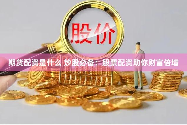 期货配资是什么 炒股必备：股票配资助你财富倍增