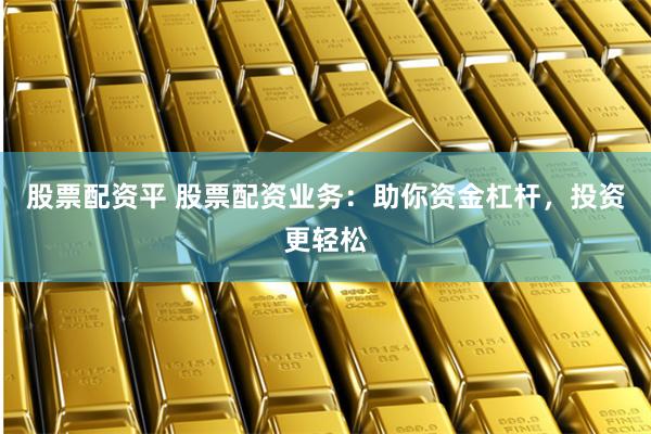 股票配资平 股票配资业务：助你资金杠杆，投资更轻松
