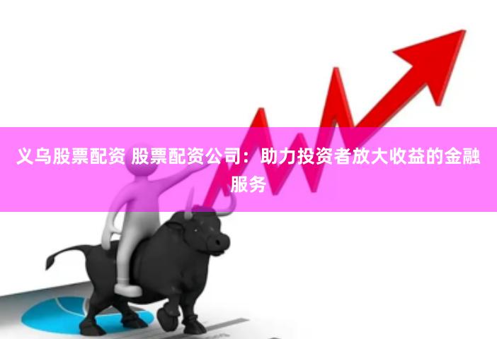 义乌股票配资 股票配资公司：助力投资者放大收益的金融服务