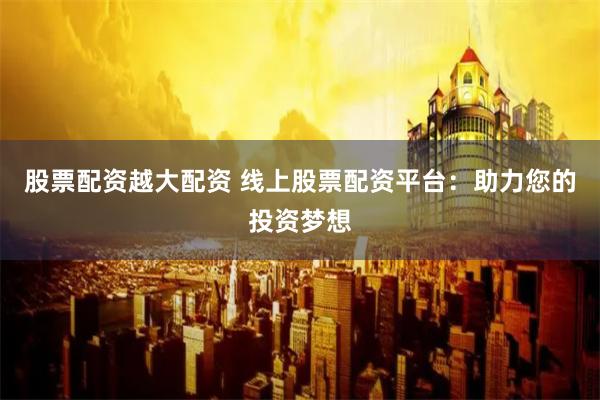 股票配资越大配资 线上股票配资平台：助力您的投资梦想