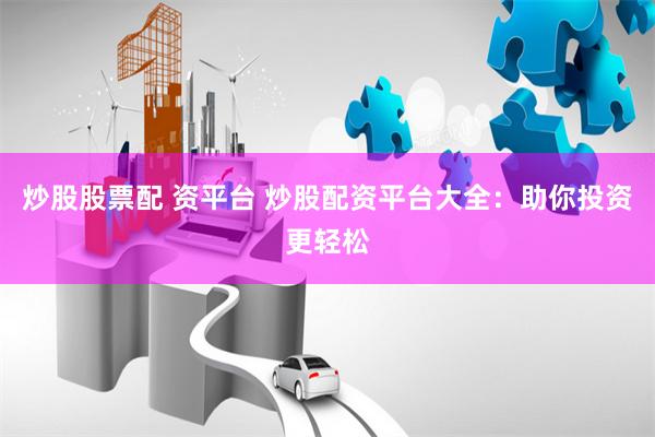 炒股股票配 资平台 炒股配资平台大全：助你投资更轻松