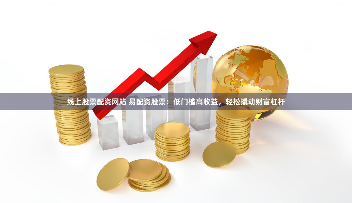 线上股票配资网站 易配资股票：低门槛高收益，轻松撬动财富杠杆