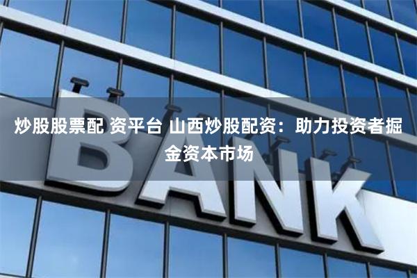 炒股股票配 资平台 山西炒股配资：助力投资者掘金资本市场