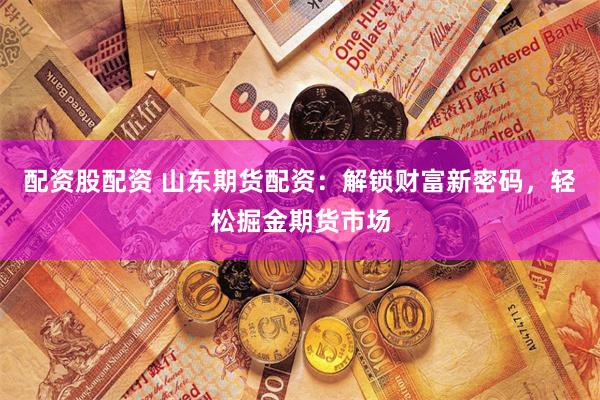 配资股配资 山东期货配资：解锁财富新密码，轻松掘金期货市场
