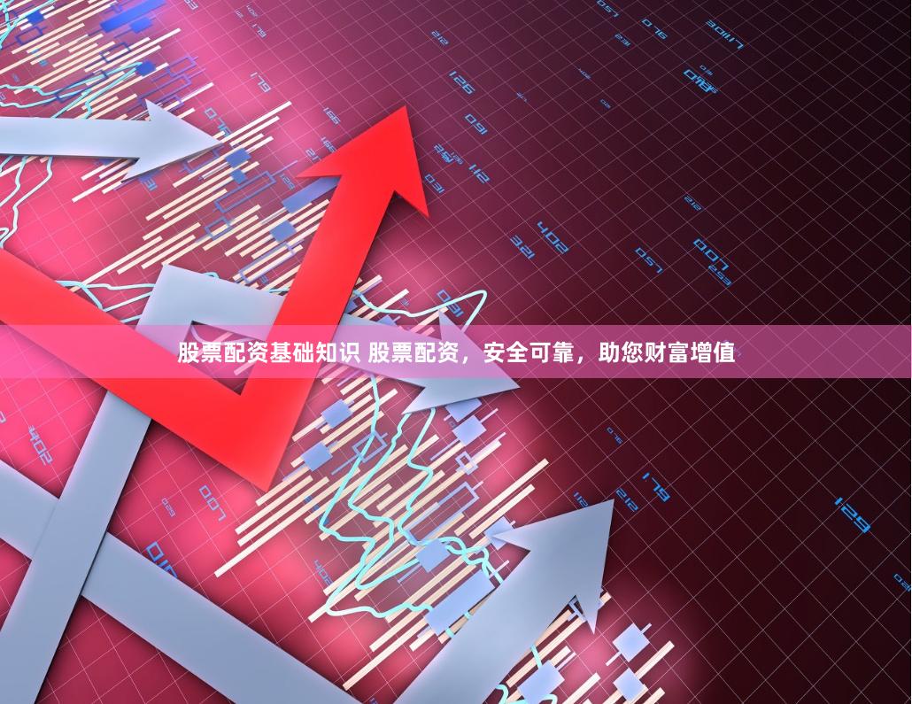 股票配资基础知识 股票配资，安全可靠，助您财富增值