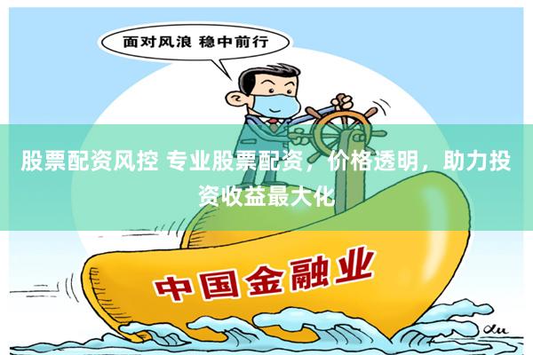 股票配资风控 专业股票配资，价格透明，助力投资收益最大化