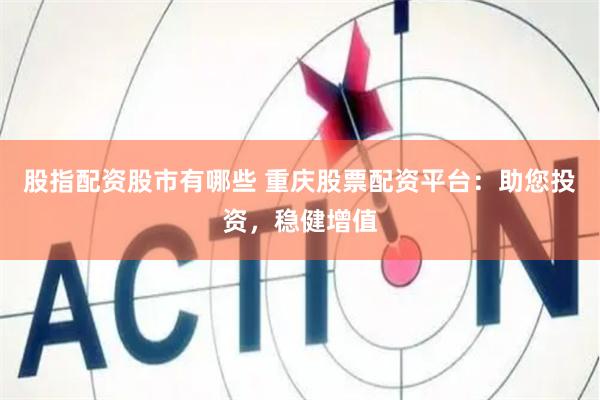 股指配资股市有哪些 重庆股票配资平台：助您投资，稳健增值