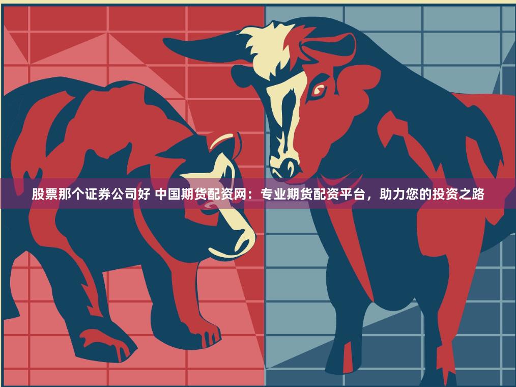 股票那个证券公司好 中国期货配资网：专业期货配资平台，助力您的投资之路