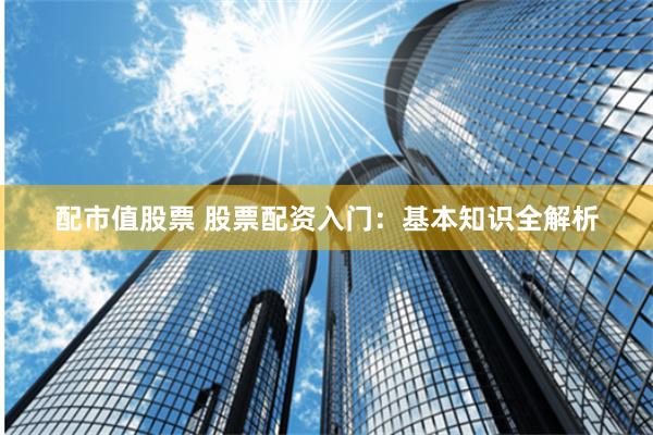 配市值股票 股票配资入门：基本知识全解析