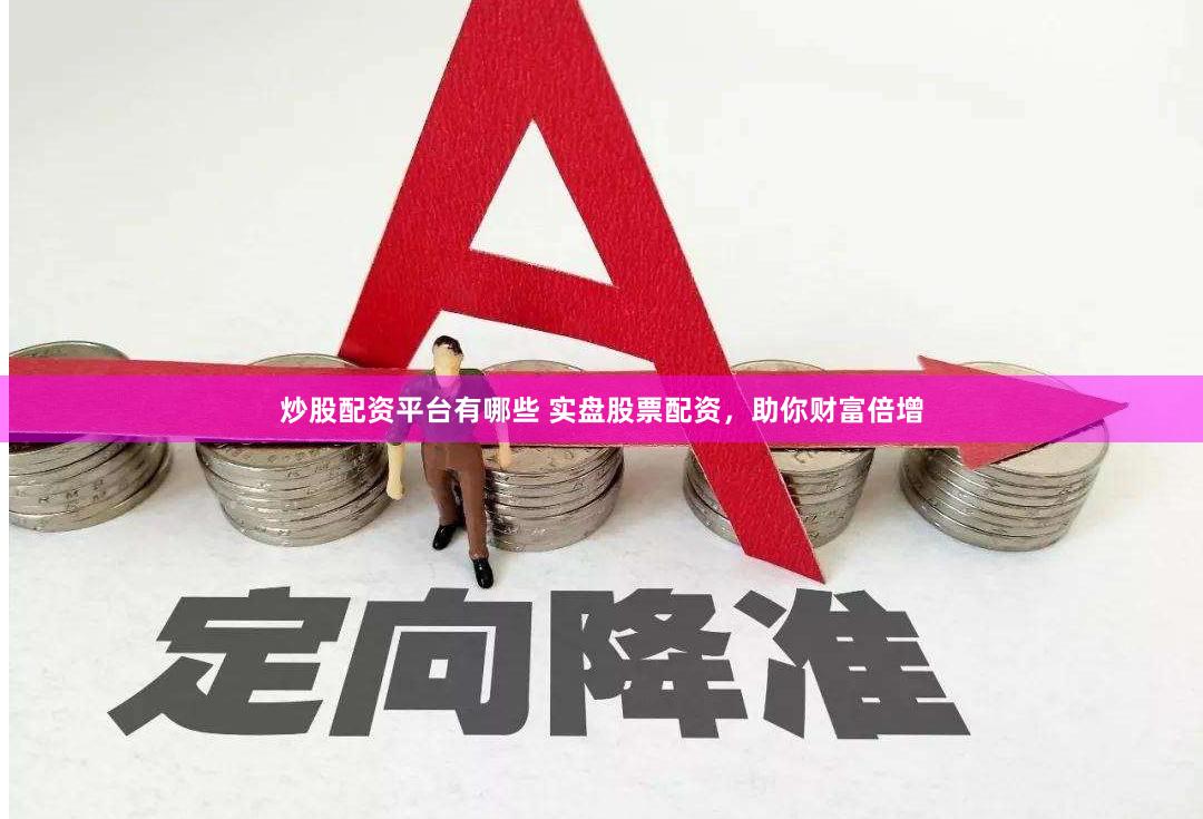 炒股配资平台有哪些 实盘股票配资，助你财富倍增