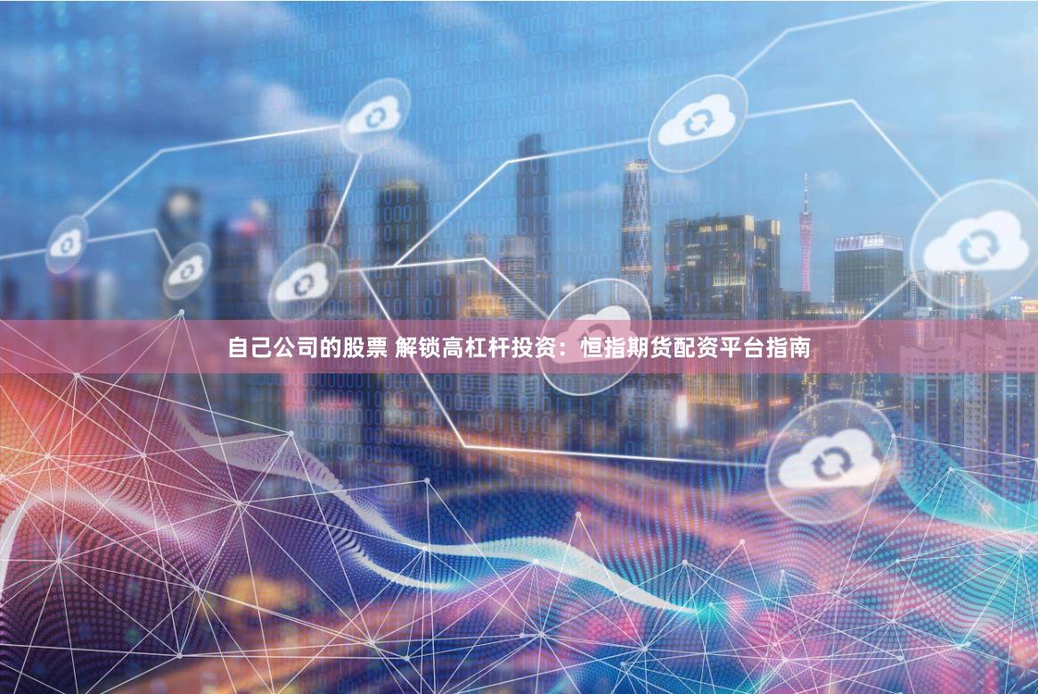 自己公司的股票 解锁高杠杆投资：恒指期货配资平台指南