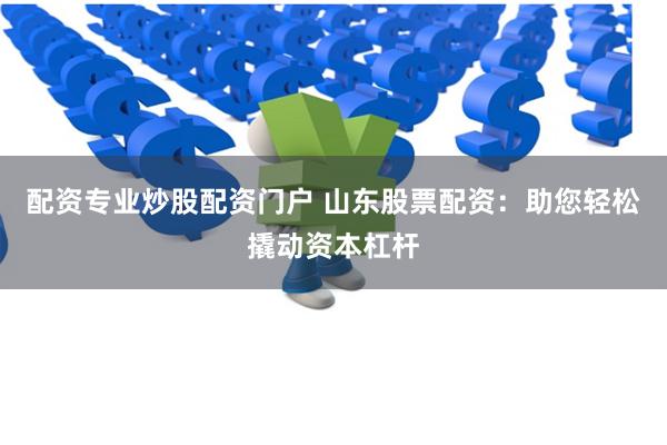 配资专业炒股配资门户 山东股票配资：助您轻松撬动资本杠杆