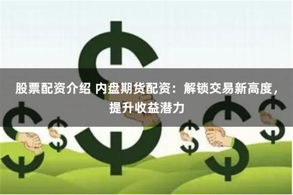股票配资介绍 内盘期货配资：解锁交易新高度，提升收益潜力