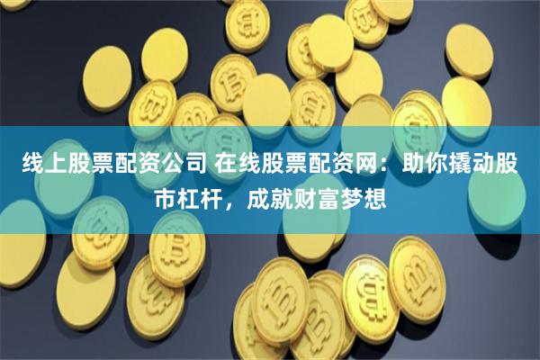 线上股票配资公司 在线股票配资网：助你撬动股市杠杆，成就财富梦想