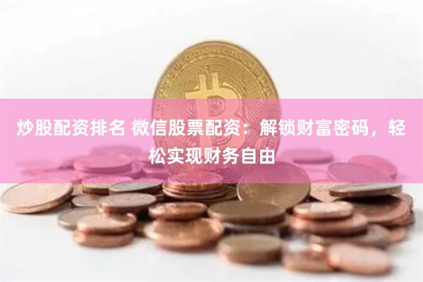 炒股配资排名 微信股票配资：解锁财富密码，轻松实现财务自由
